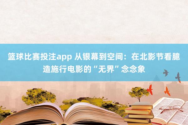篮球比赛投注app 从银幕到空间：在北影节看臆造施行电影的“无界”念念象