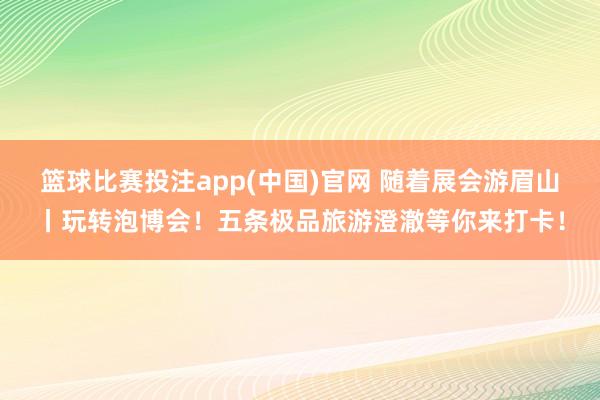 篮球比赛投注app(中国)官网 随着展会游眉山丨玩转泡博会！五条极品旅游澄澈等你来打卡！