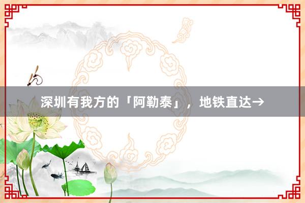 深圳有我方的「阿勒泰」，地铁直达→