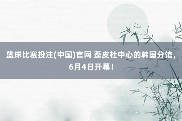 篮球比赛投注(中国)官网 蓬皮杜中心的韩国分馆，6月4日开幕！