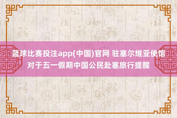 篮球比赛投注app(中国)官网 驻塞尔维亚使馆对于五一假期中国公民赴塞旅行提醒