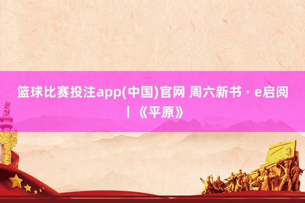篮球比赛投注app(中国)官网 周六新书 · e启阅丨《平原》