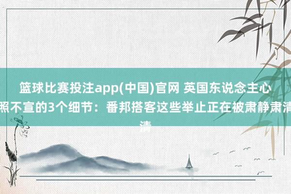篮球比赛投注app(中国)官网 英国东说念主心照不宣的3个细节：番邦搭客这些举止正在被肃静肃清