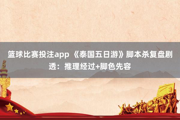 篮球比赛投注app 《泰国五日游》脚本杀复盘剧透：推理经过+脚色先容