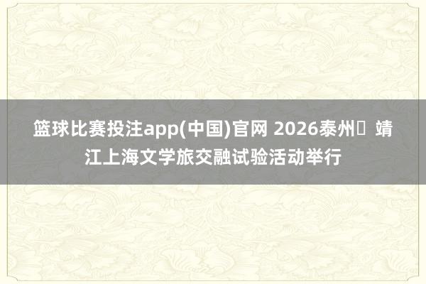 篮球比赛投注app(中国)官网 2026泰州・靖江上海文学旅交融试验活动举行