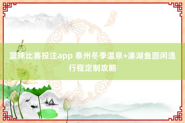 篮球比赛投注app 泰州冬季温泉+溱湖鱼圆闲逸行程定制攻略