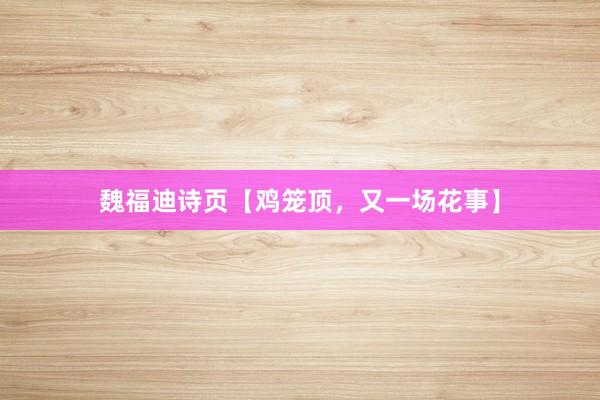 魏福迪诗页【鸡笼顶，又一场花事】