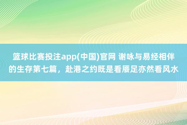 篮球比赛投注app(中国)官网 谢咏与易经相伴的生存第七篇，赴港之约既是看餍足亦然看风水