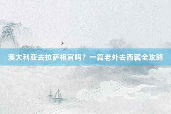 澳大利亚去拉萨相宜吗？一篇老外去西藏全攻略