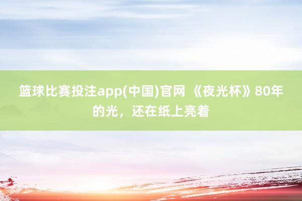 篮球比赛投注app(中国)官网 《夜光杯》80年的光，还在纸上亮着