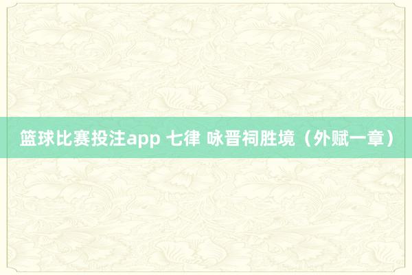 篮球比赛投注app 七律 咏晋祠胜境（外赋一章）