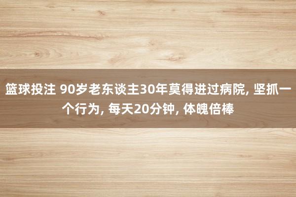 篮球投注 90岁老东谈主30年莫得进过病院, 坚抓一个行为, 每天20分钟, 体魄倍棒