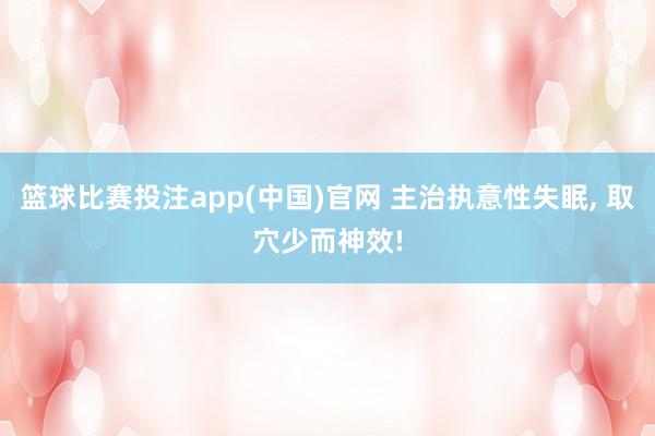 篮球比赛投注app(中国)官网 主治执意性失眠, 取穴少而神效!