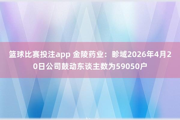 篮球比赛投注app 金陵药业：畛域2026年4月20日公司鼓动东谈主数为59050户