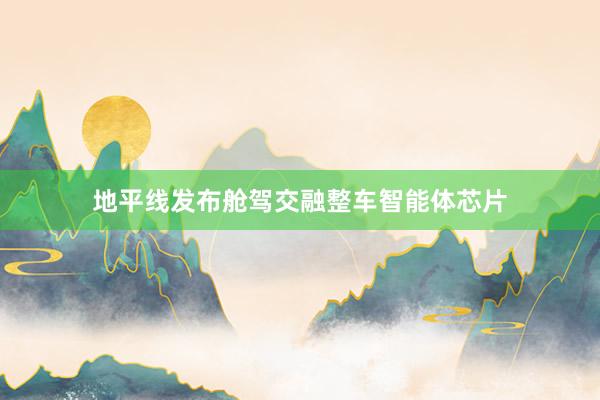 地平线发布舱驾交融整车智能体芯片