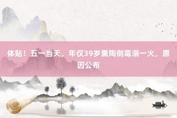 体贴！五一当天，年仅39岁熏陶倒霉溺一火，原因公布