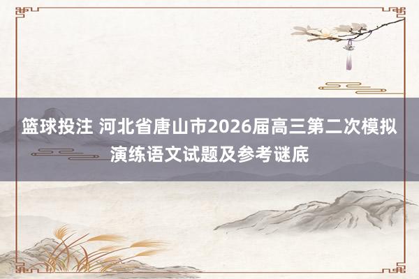 篮球投注 河北省唐山市2026届高三第二次模拟演练语文试题及参考谜底