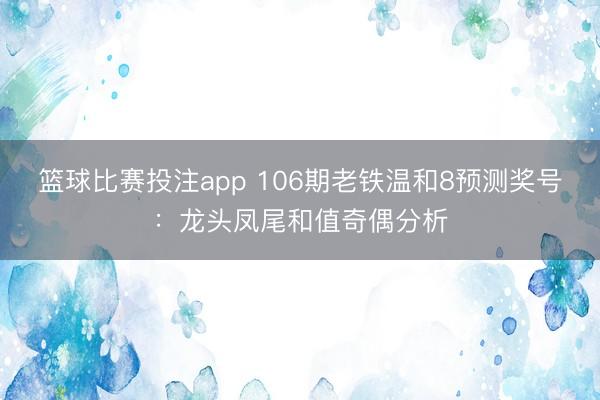 篮球比赛投注app 106期老铁温和8预测奖号：龙头凤尾和值奇偶分析