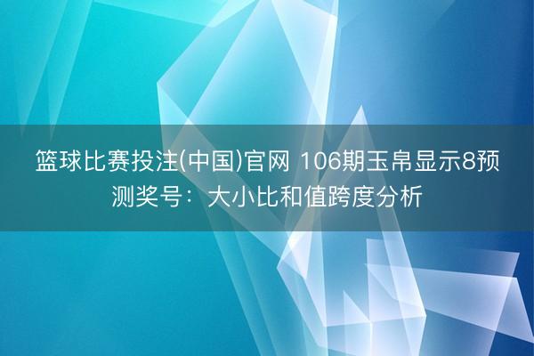 篮球比赛投注(中国)官网 106期玉帛显示8预测奖号：大小比和值跨度分析