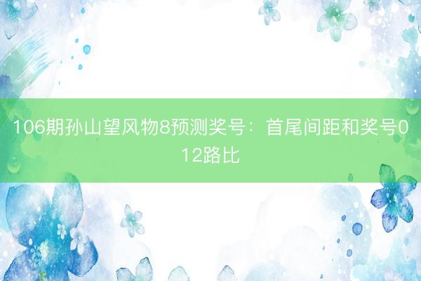 106期孙山望风物8预测奖号：首尾间距和奖号012路比