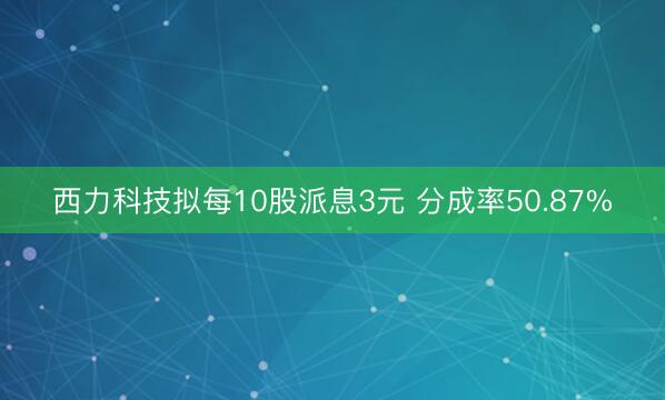 西力科技拟每10股派息3元 分成率50.87%