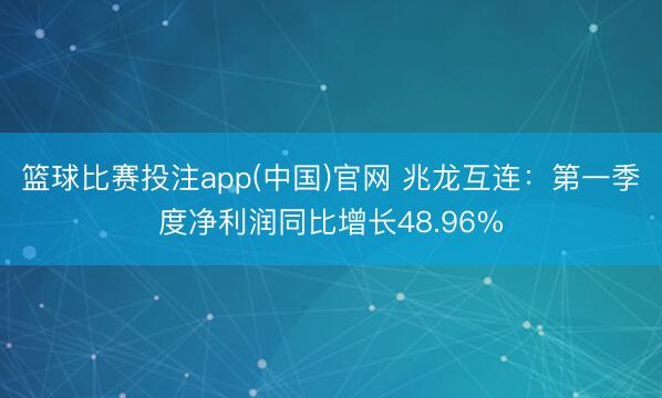 篮球比赛投注app(中国)官网 兆龙互连：第一季度净利润同比增长48.96%