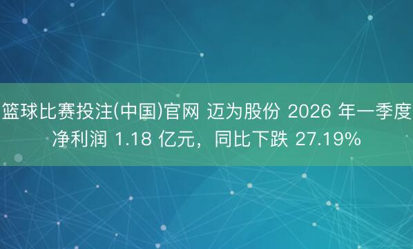 篮球比赛投注(中国)官网 迈为股份 2026 年一季度净利润 1.18 亿元，同比下跌 27.19%