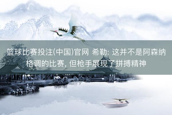 篮球比赛投注(中国)官网 希勒: 这并不是阿森纳格调的比赛， 但枪手展现了拼搏精神