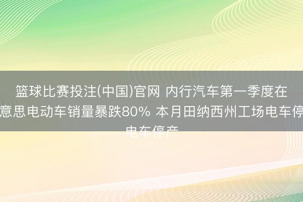篮球比赛投注(中国)官网 内行汽车第一季度在好意思电动车销量暴跌80% 本月田纳西州工场电车停产