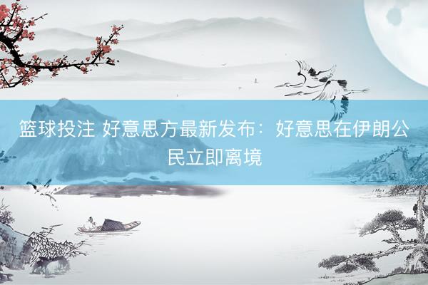 篮球投注 好意思方最新发布：好意思在伊朗公民立即离境