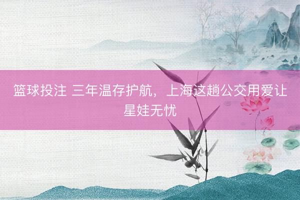 篮球投注 三年温存护航，上海这趟公交用爱让星娃无忧