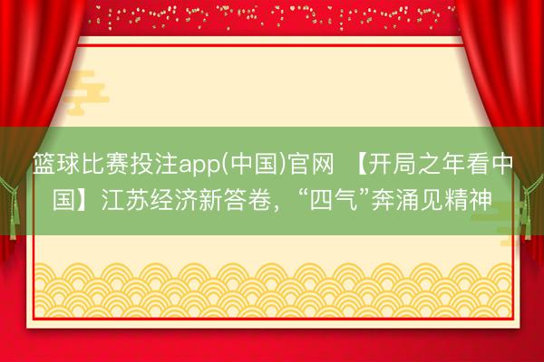 篮球比赛投注app(中国)官网 【开局之年看中国】江苏经济新答卷，“四气”奔涌见精神