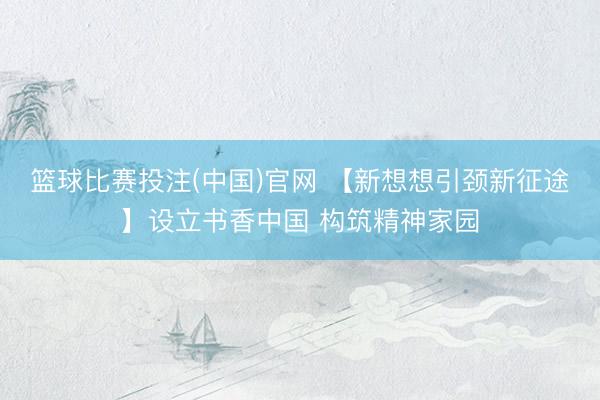 篮球比赛投注(中国)官网 【新想想引颈新征途】设立书香中国 构筑精神家园