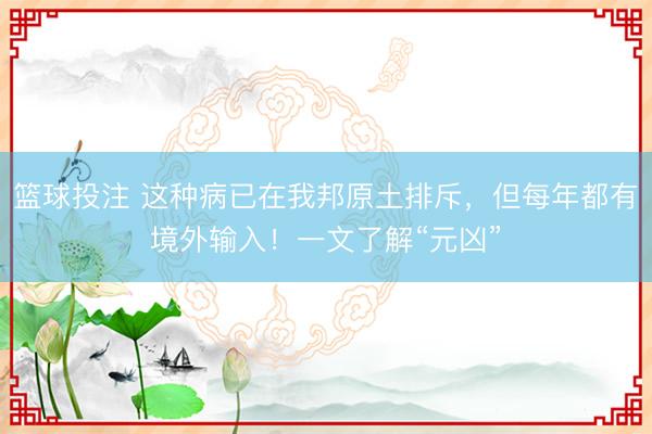 篮球投注 这种病已在我邦原土排斥，但每年都有境外输入！一文了解“元凶”