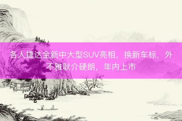 各人捷达全新中大型SUV亮相，换新车标，外不雅耿介硬朗，年内上市